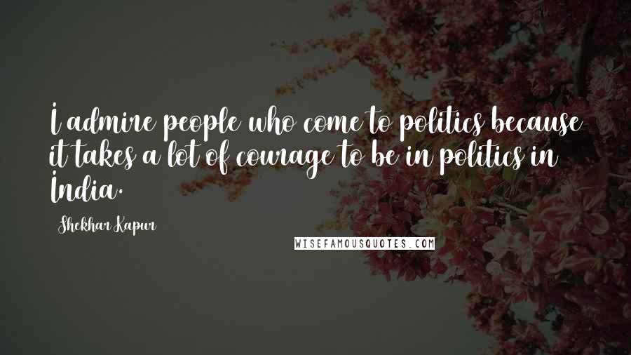 Shekhar Kapur Quotes: I admire people who come to politics because it takes a lot of courage to be in politics in India.