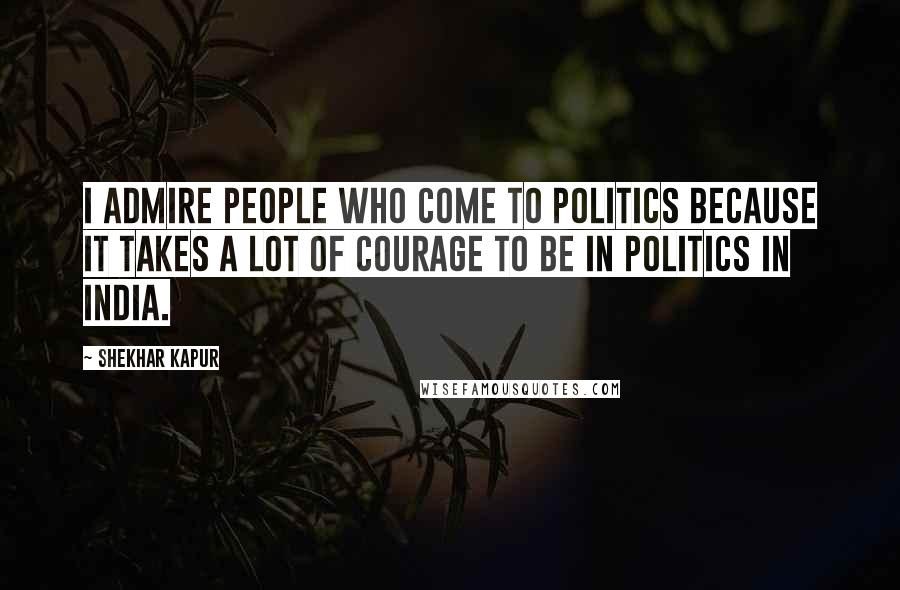 Shekhar Kapur Quotes: I admire people who come to politics because it takes a lot of courage to be in politics in India.