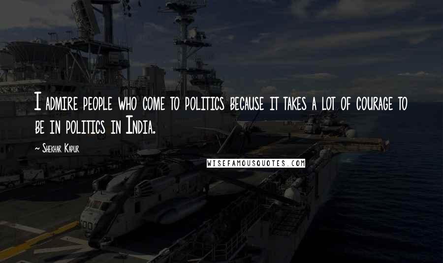 Shekhar Kapur Quotes: I admire people who come to politics because it takes a lot of courage to be in politics in India.