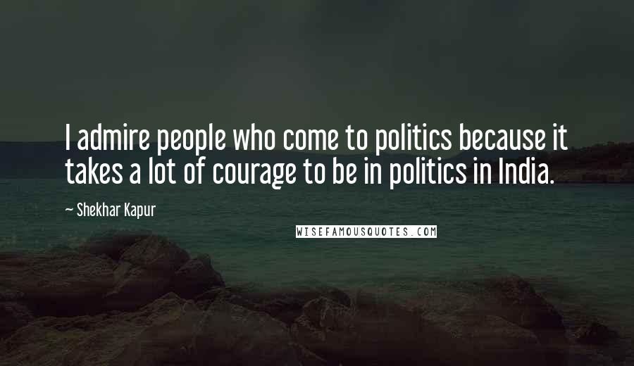 Shekhar Kapur Quotes: I admire people who come to politics because it takes a lot of courage to be in politics in India.