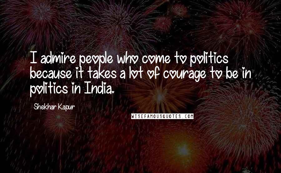 Shekhar Kapur Quotes: I admire people who come to politics because it takes a lot of courage to be in politics in India.