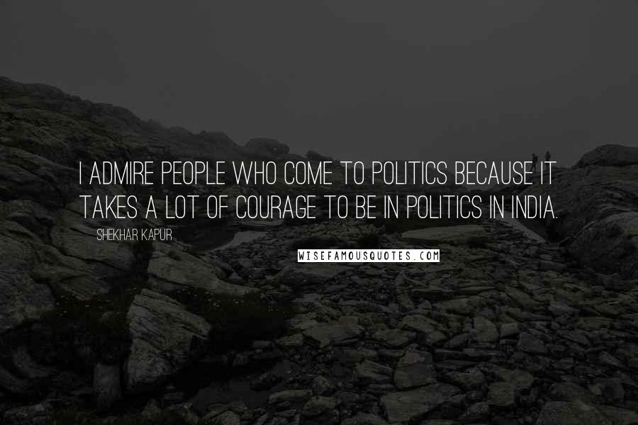 Shekhar Kapur Quotes: I admire people who come to politics because it takes a lot of courage to be in politics in India.