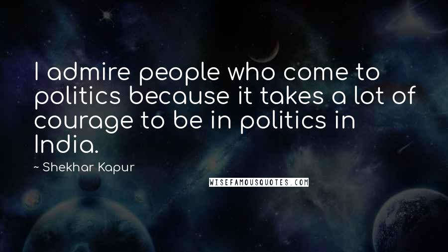 Shekhar Kapur Quotes: I admire people who come to politics because it takes a lot of courage to be in politics in India.
