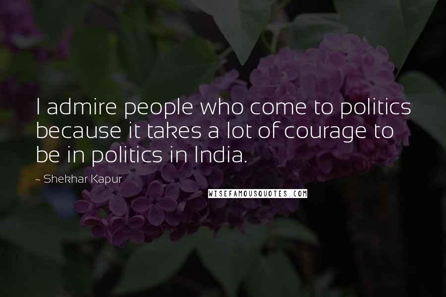 Shekhar Kapur Quotes: I admire people who come to politics because it takes a lot of courage to be in politics in India.