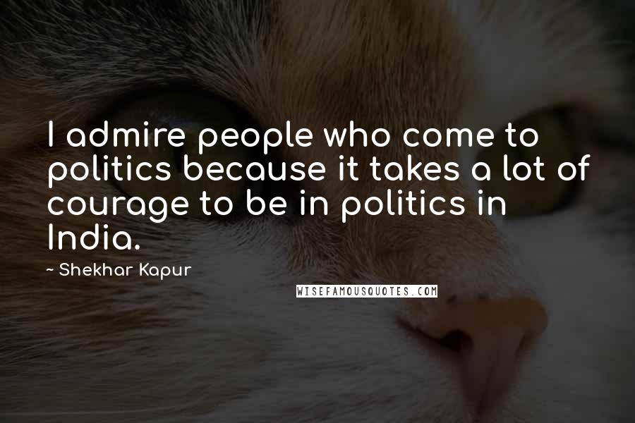 Shekhar Kapur Quotes: I admire people who come to politics because it takes a lot of courage to be in politics in India.