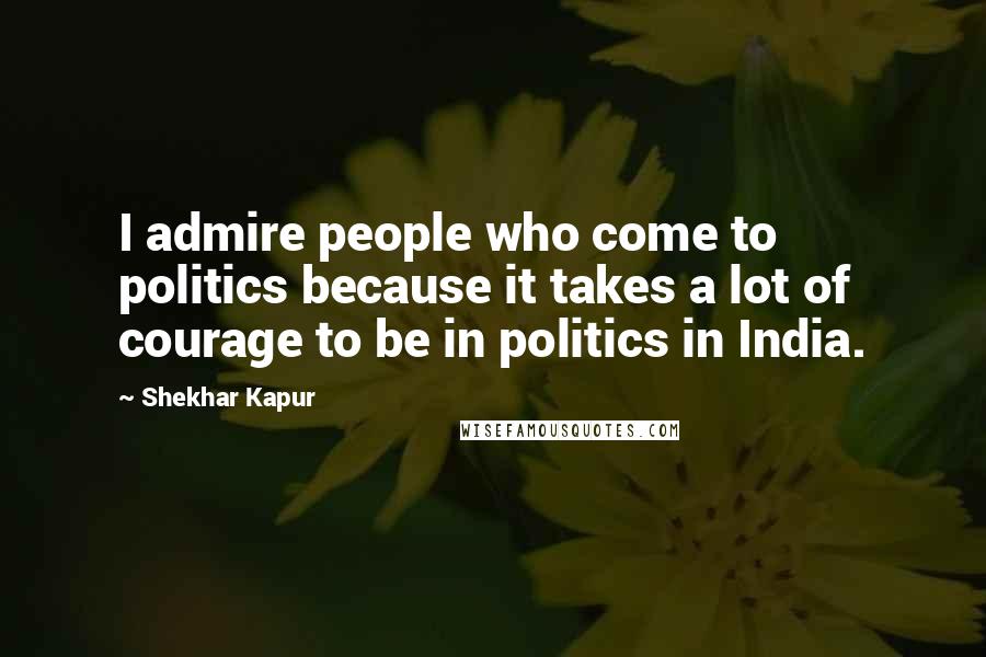 Shekhar Kapur Quotes: I admire people who come to politics because it takes a lot of courage to be in politics in India.