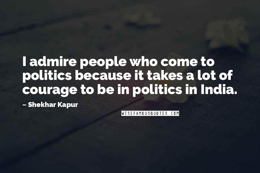 Shekhar Kapur Quotes: I admire people who come to politics because it takes a lot of courage to be in politics in India.