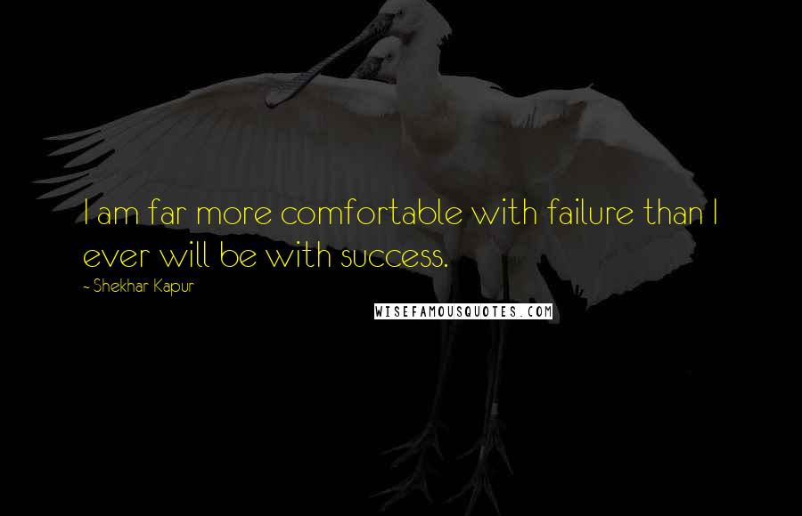 Shekhar Kapur Quotes: I am far more comfortable with failure than I ever will be with success.