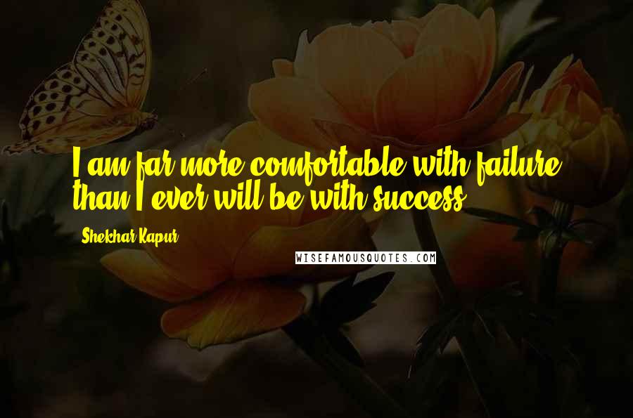 Shekhar Kapur Quotes: I am far more comfortable with failure than I ever will be with success.