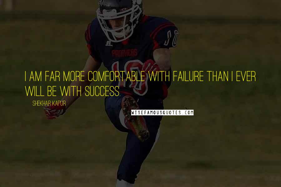 Shekhar Kapur Quotes: I am far more comfortable with failure than I ever will be with success.