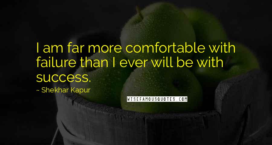 Shekhar Kapur Quotes: I am far more comfortable with failure than I ever will be with success.