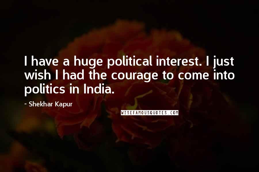 Shekhar Kapur Quotes: I have a huge political interest. I just wish I had the courage to come into politics in India.