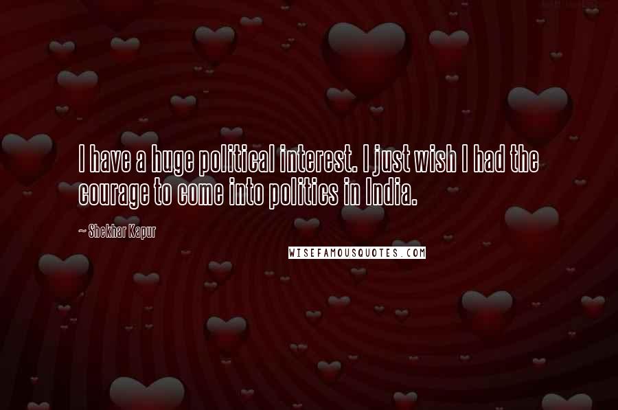Shekhar Kapur Quotes: I have a huge political interest. I just wish I had the courage to come into politics in India.