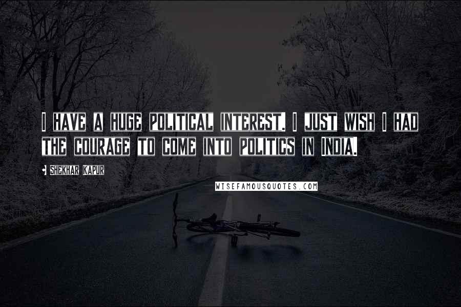 Shekhar Kapur Quotes: I have a huge political interest. I just wish I had the courage to come into politics in India.