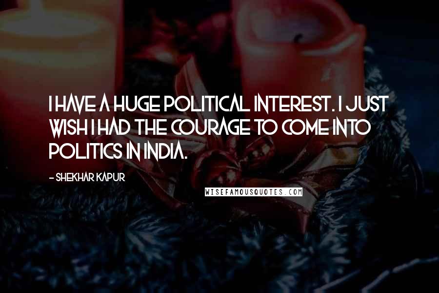 Shekhar Kapur Quotes: I have a huge political interest. I just wish I had the courage to come into politics in India.