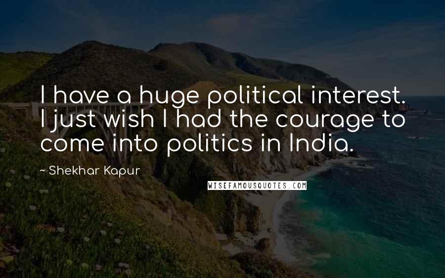 Shekhar Kapur Quotes: I have a huge political interest. I just wish I had the courage to come into politics in India.