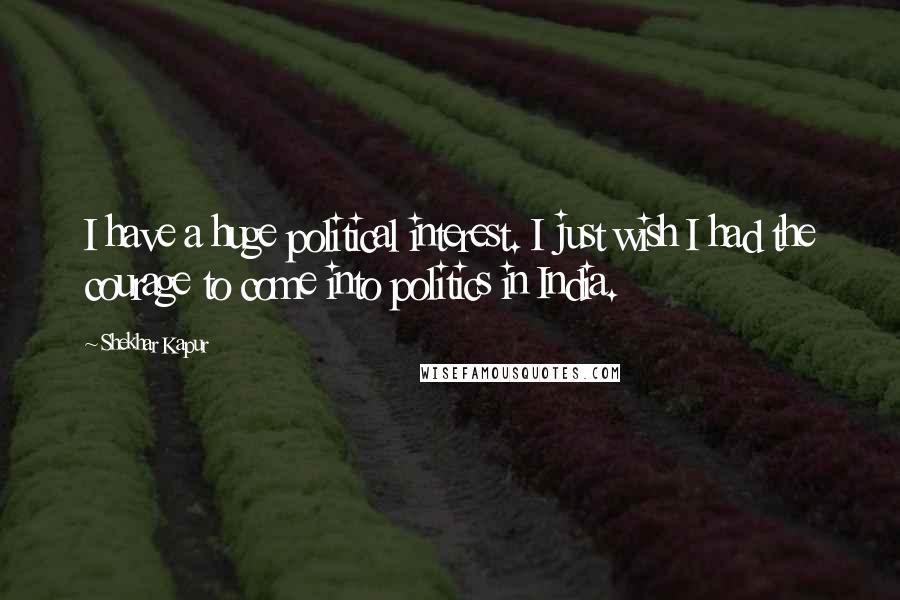 Shekhar Kapur Quotes: I have a huge political interest. I just wish I had the courage to come into politics in India.