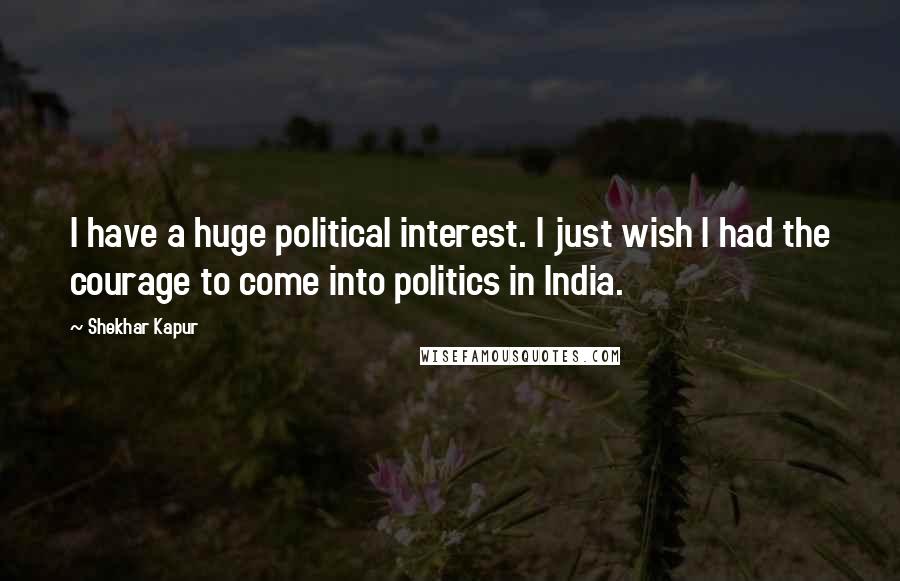 Shekhar Kapur Quotes: I have a huge political interest. I just wish I had the courage to come into politics in India.