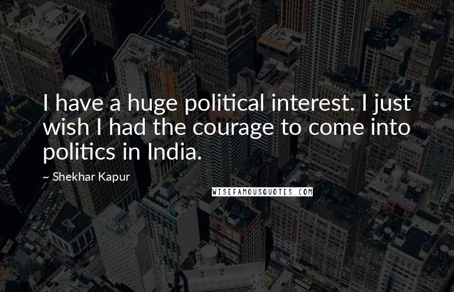 Shekhar Kapur Quotes: I have a huge political interest. I just wish I had the courage to come into politics in India.