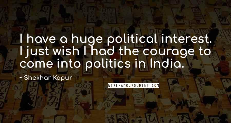 Shekhar Kapur Quotes: I have a huge political interest. I just wish I had the courage to come into politics in India.