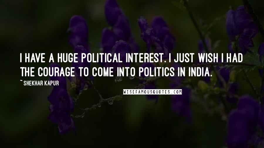 Shekhar Kapur Quotes: I have a huge political interest. I just wish I had the courage to come into politics in India.