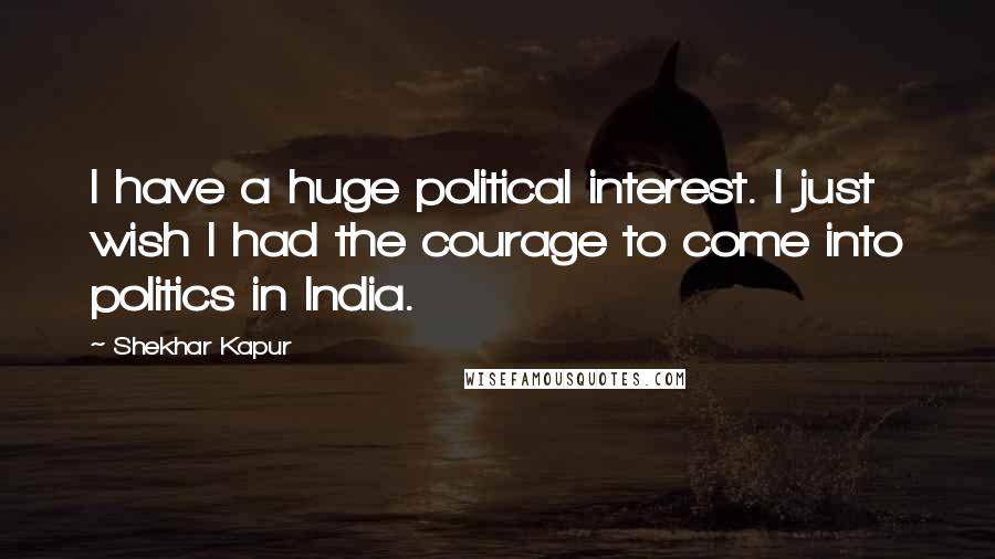 Shekhar Kapur Quotes: I have a huge political interest. I just wish I had the courage to come into politics in India.