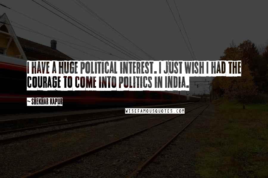 Shekhar Kapur Quotes: I have a huge political interest. I just wish I had the courage to come into politics in India.