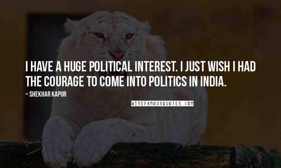 Shekhar Kapur Quotes: I have a huge political interest. I just wish I had the courage to come into politics in India.