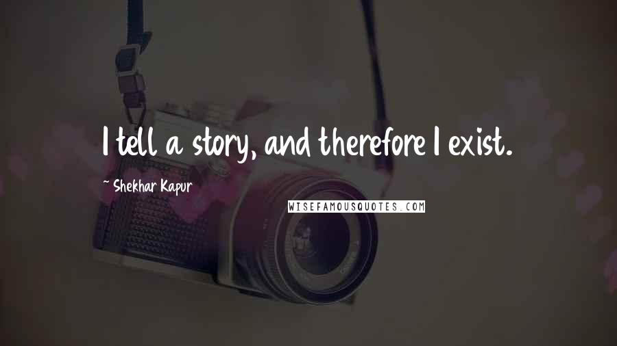 Shekhar Kapur Quotes: I tell a story, and therefore I exist.