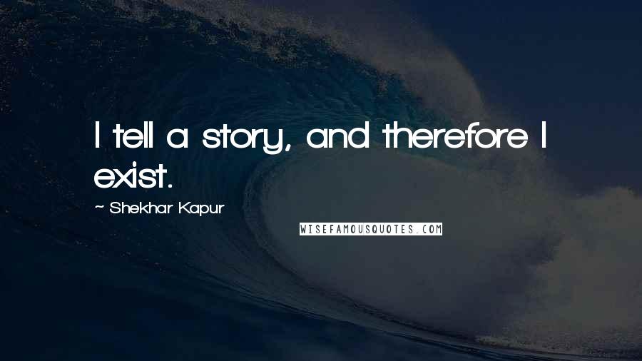 Shekhar Kapur Quotes: I tell a story, and therefore I exist.