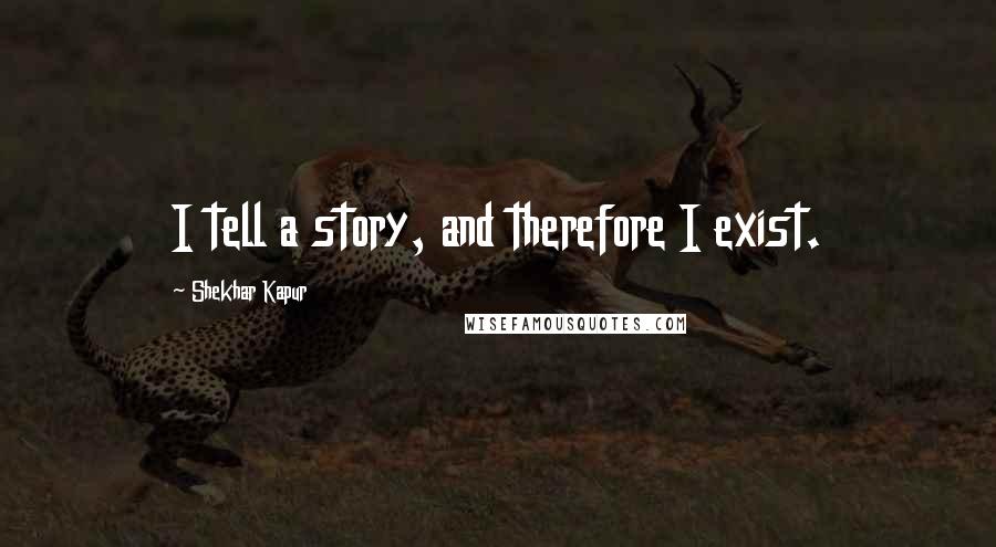 Shekhar Kapur Quotes: I tell a story, and therefore I exist.