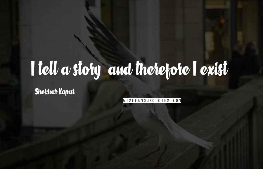 Shekhar Kapur Quotes: I tell a story, and therefore I exist.