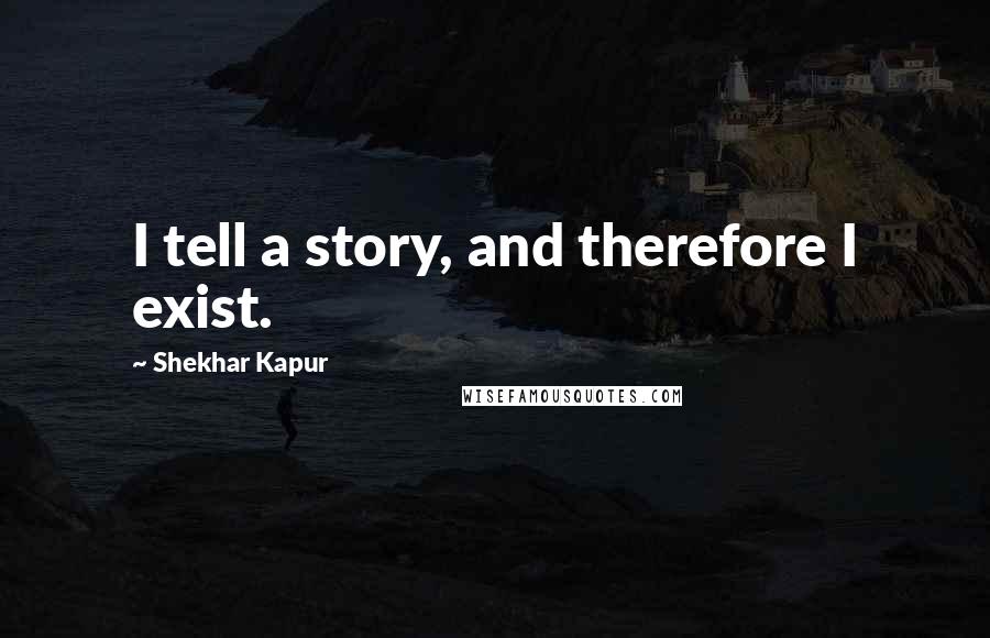 Shekhar Kapur Quotes: I tell a story, and therefore I exist.