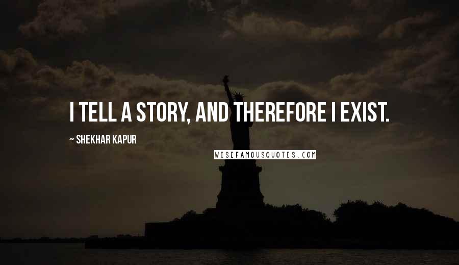 Shekhar Kapur Quotes: I tell a story, and therefore I exist.