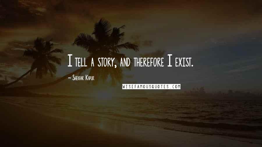 Shekhar Kapur Quotes: I tell a story, and therefore I exist.