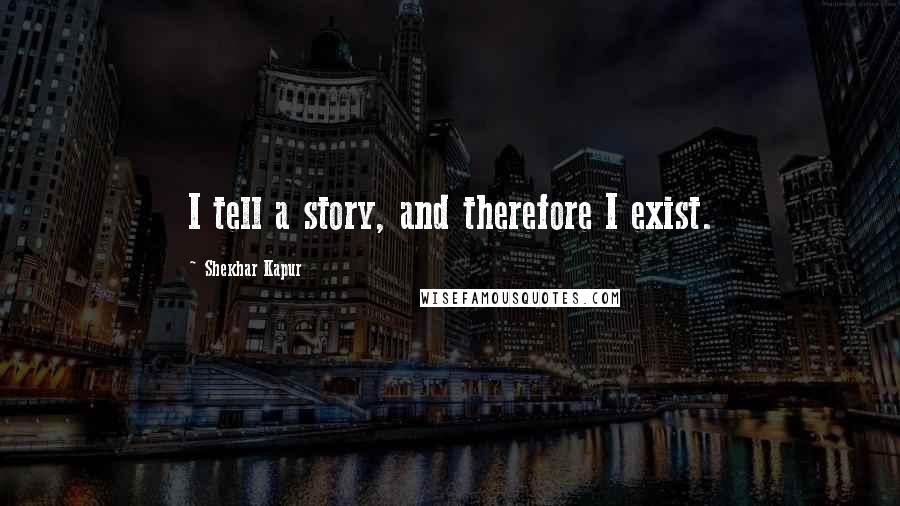 Shekhar Kapur Quotes: I tell a story, and therefore I exist.