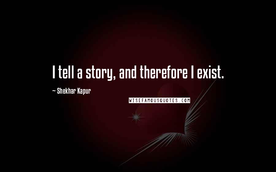 Shekhar Kapur Quotes: I tell a story, and therefore I exist.