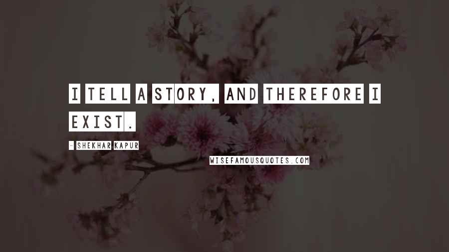 Shekhar Kapur Quotes: I tell a story, and therefore I exist.