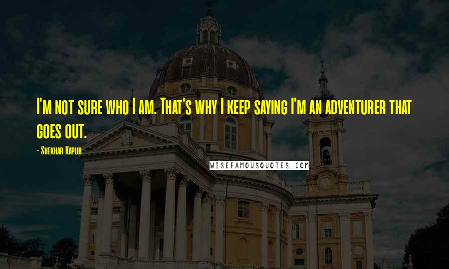 Shekhar Kapur Quotes: I'm not sure who I am. That's why I keep saying I'm an adventurer that goes out.