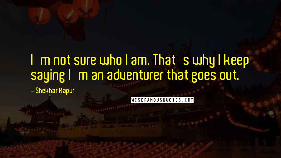 Shekhar Kapur Quotes: I'm not sure who I am. That's why I keep saying I'm an adventurer that goes out.