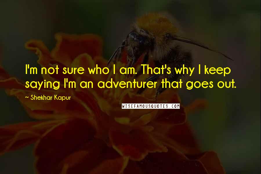 Shekhar Kapur Quotes: I'm not sure who I am. That's why I keep saying I'm an adventurer that goes out.