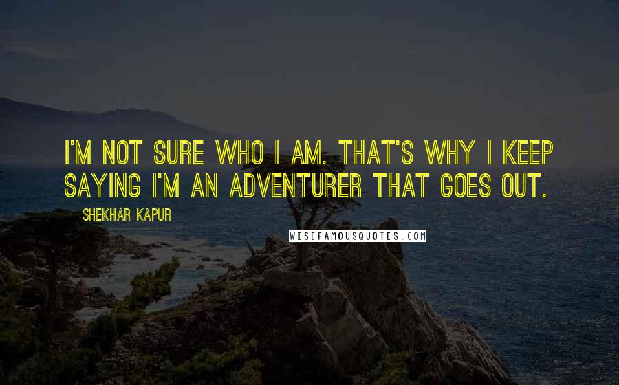 Shekhar Kapur Quotes: I'm not sure who I am. That's why I keep saying I'm an adventurer that goes out.