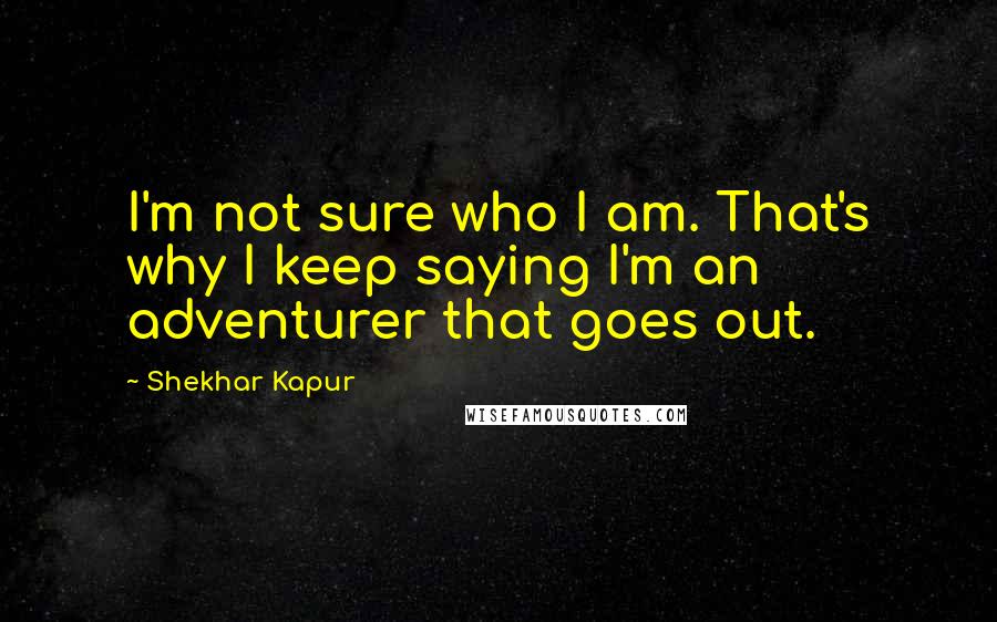 Shekhar Kapur Quotes: I'm not sure who I am. That's why I keep saying I'm an adventurer that goes out.