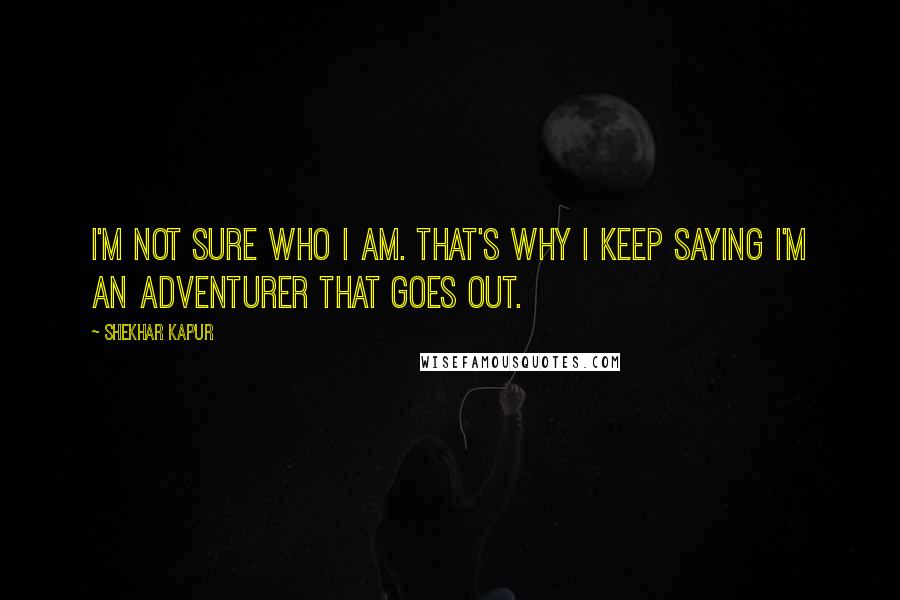 Shekhar Kapur Quotes: I'm not sure who I am. That's why I keep saying I'm an adventurer that goes out.