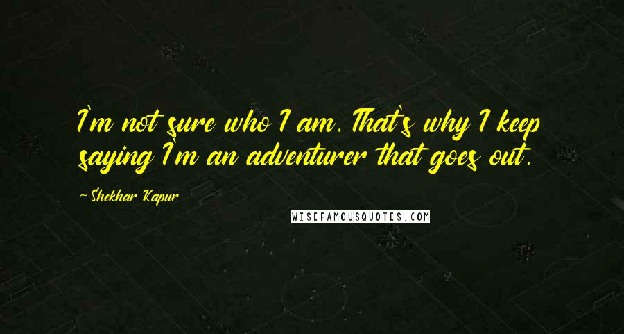 Shekhar Kapur Quotes: I'm not sure who I am. That's why I keep saying I'm an adventurer that goes out.