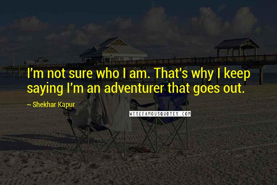 Shekhar Kapur Quotes: I'm not sure who I am. That's why I keep saying I'm an adventurer that goes out.