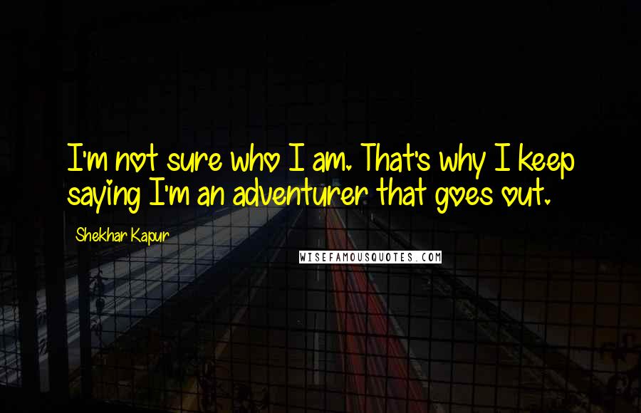 Shekhar Kapur Quotes: I'm not sure who I am. That's why I keep saying I'm an adventurer that goes out.