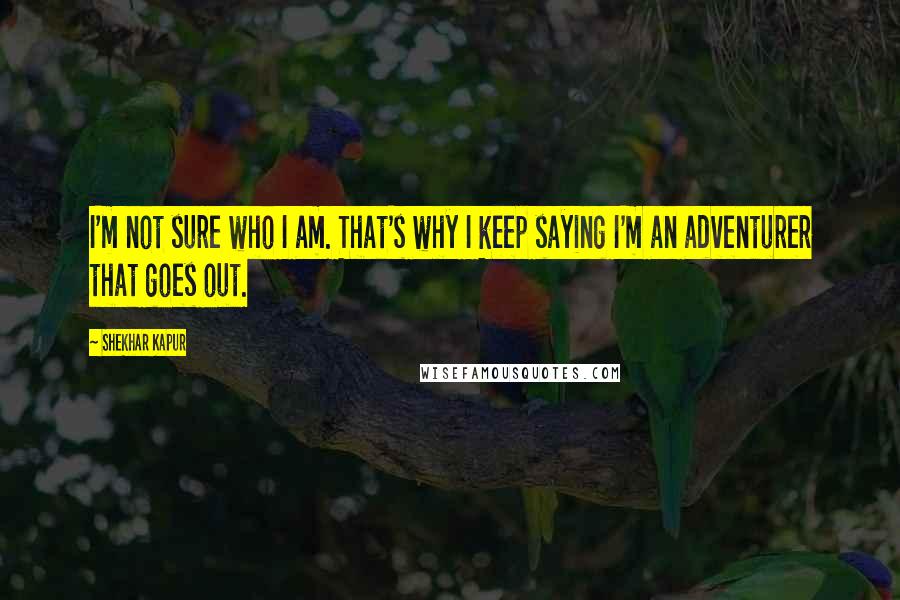 Shekhar Kapur Quotes: I'm not sure who I am. That's why I keep saying I'm an adventurer that goes out.