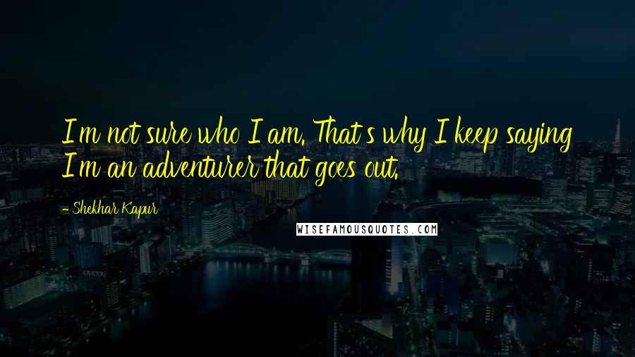 Shekhar Kapur Quotes: I'm not sure who I am. That's why I keep saying I'm an adventurer that goes out.