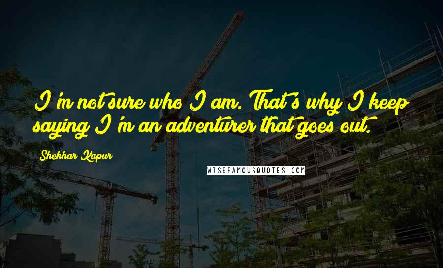 Shekhar Kapur Quotes: I'm not sure who I am. That's why I keep saying I'm an adventurer that goes out.